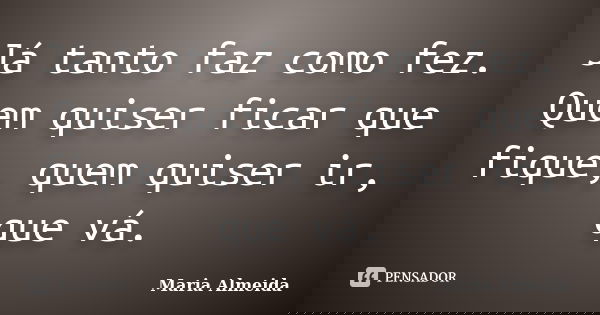 Já tanto faz como fez. Quem quiser ficar que fique, quem quiser ir, que vá.... Frase de Maria Almeida.
