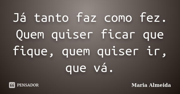 Já tanto faz como fez. Quem quiser ficar que fique, quem quiser ir, que vá.... Frase de Maria Almeida.