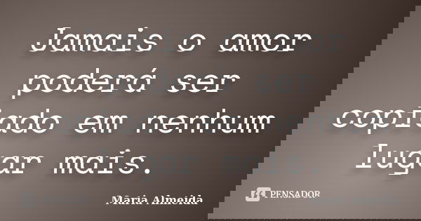 Jamais o amor poderá ser copiado em nenhum lugar mais.... Frase de Maria Almeida.