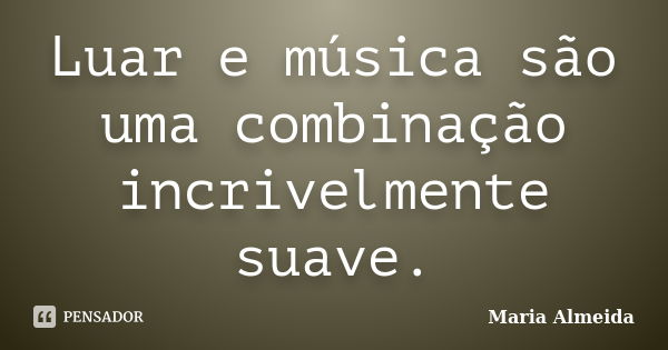 Luar e música são uma combinação incrivelmente suave.... Frase de Maria Almeida.