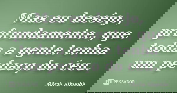 Mas eu desejo, profundamente, que toda a gente tenha um pedaço do céu.... Frase de Maria Almeida.