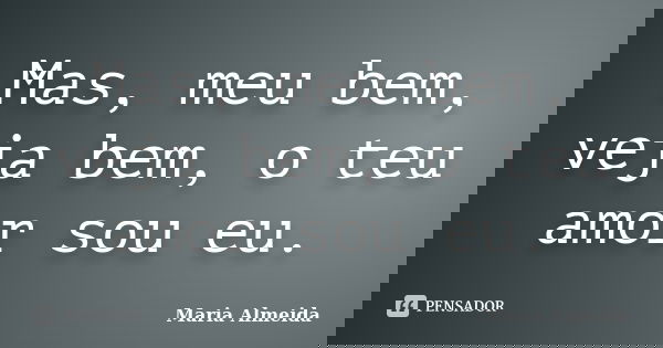Mas, meu bem, veja bem, o teu amor sou eu.... Frase de Maria Almeida.