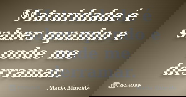 Maturidade é saber quando e onde me derramar.... Frase de Maria Almeida.