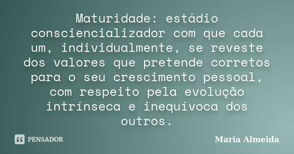 Maturidade: estádio consciencializador com que cada um, individualmente, se reveste dos valores que pretende corretos para o seu crescimento pessoal, com respei... Frase de Maria Almeida.