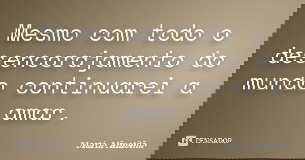 Mesmo com todo o desencorajamento do mundo continuarei a amar.... Frase de Maria Almeida.
