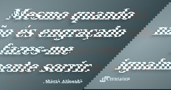 Mesmo quando não és engraçado fazes-me igualmente sorrir.... Frase de Maria Almeida.