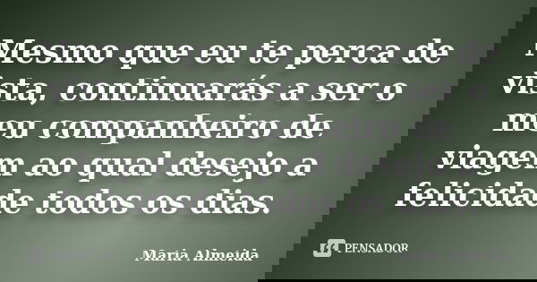 Mesmo que eu te perca de vista, continuarás a ser o meu companheiro de viagem ao qual desejo a felicidade todos os dias.... Frase de Maria Almeida.