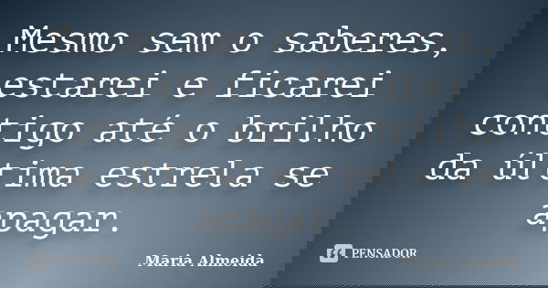 Mesmo sem o saberes, estarei e ficarei contigo até o brilho da última estrela se apagar.... Frase de Maria Almeida.