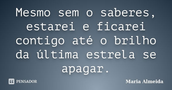 Mesmo sem o saberes, estarei e ficarei contigo até o brilho da última estrela se apagar.... Frase de Maria Almeida.