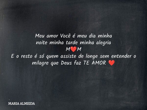Meu amor Você é meu dia minha noite minha tarde minha alegria M❤️M E o resto é só quem assiste de longe sem entender o milagre que Deus faz TE AMOR ❤️... Frase de MARIA ALMEIDA.