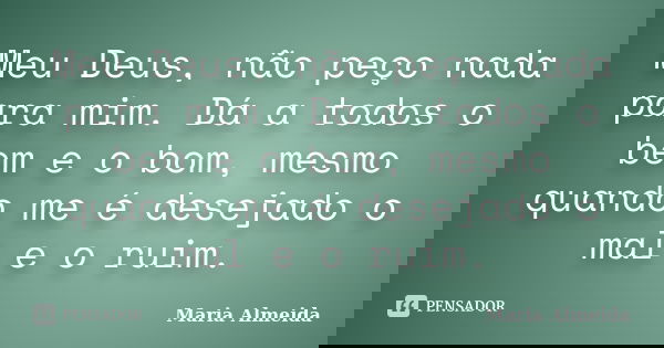 Meu Deus, não peço nada para mim. Dá a todos o bem e o bom, mesmo quando me é desejado o mal e o ruim.... Frase de Maria Almeida.