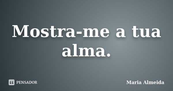 Mostra-me a tua alma.... Frase de Maria Almeida.