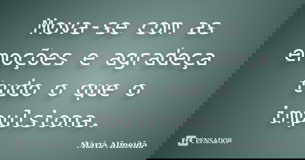 Mova-se com as emoções e agradeça tudo o que o impulsiona.... Frase de Maria Almeida.