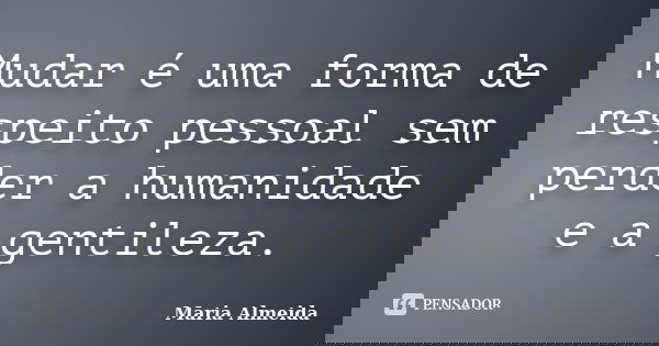 Mudar é uma forma de respeito pessoal sem perder a humanidade e a gentileza.... Frase de Maria Almeida.