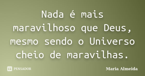 Nada é mais maravilhoso que Deus, mesmo sendo o Universo cheio de maravilhas.... Frase de Maria Almeida.