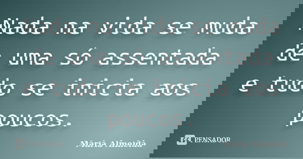 Nada na vida se muda de uma só assentada e tudo se inicia aos poucos.... Frase de Maria Almeida.