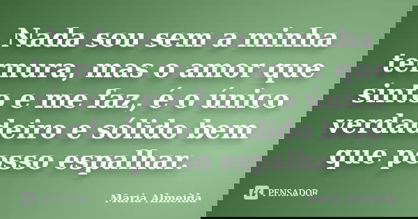 Nada sou sem a minha ternura, mas o amor que sinto e me faz, é o único verdadeiro e sólido bem que posso espalhar.... Frase de Maria Almeida.