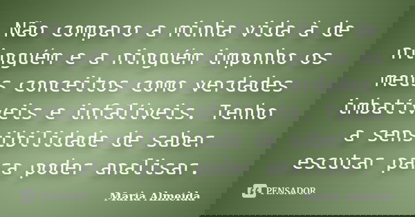 Não comparo a minha vida à de ninguém e a ninguém imponho os meus conceitos como verdades imbatíveis e infalíveis. Tenho a sensibilidade de saber escutar para p... Frase de Maria Almeida.
