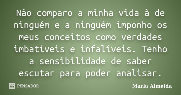 Não comparo a minha vida à de ninguém e a ninguém imponho os meus conceitos como verdades imbatíveis e infalíveis. Tenho a sensibilidade de saber escutar para p... Frase de Maria Almeida.