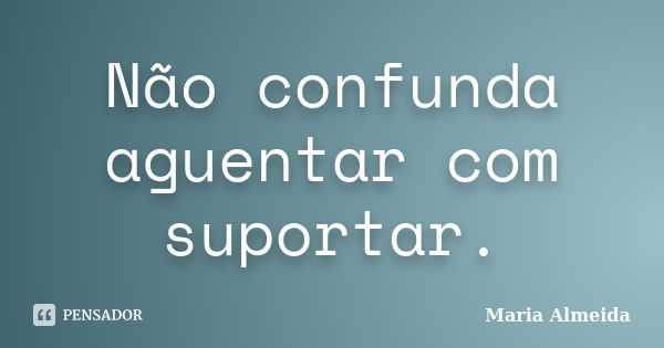 Não confunda aguentar com suportar.... Frase de Maria Almeida.