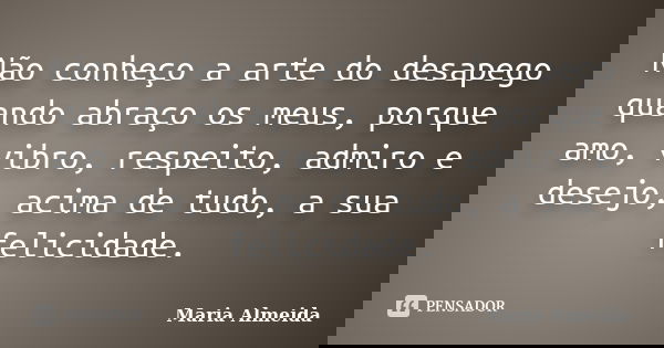 Não conheço a arte do desapego quando abraço os meus, porque amo, vibro, respeito, admiro e desejo, acima de tudo, a sua felicidade.... Frase de Maria Almeida.