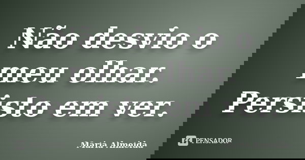 Não desvio o meu olhar. Persisto em ver.... Frase de Maria Almeida.