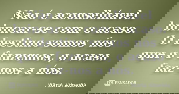 Não é aconselhável brincar-se com o acaso. O destino somos nós que o fazemos, o acaso faz-nos a nós.... Frase de Maria Almeida.