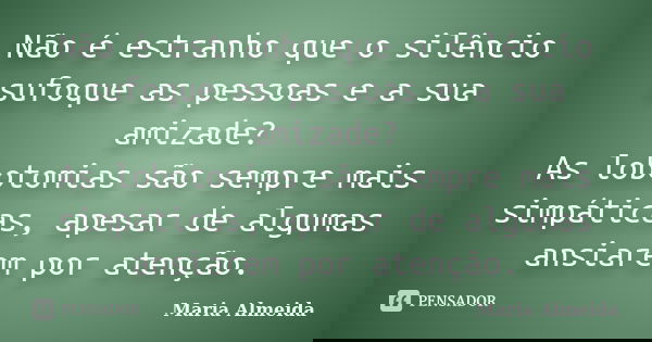 Não é estranho que o silêncio sufoque as pessoas e a sua amizade? As lobotomias são sempre mais simpáticas, apesar de algumas ansiarem por atenção.... Frase de Maria Almeida.