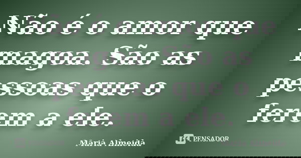 Não é o amor que magoa. São as pessoas que o ferem a ele.... Frase de Maria Almeida.