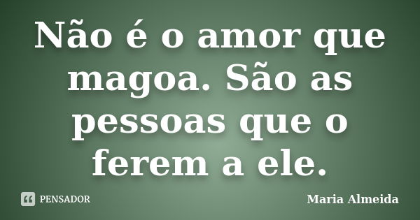 Não é o amor que magoa. São as pessoas que o ferem a ele.... Frase de Maria Almeida.