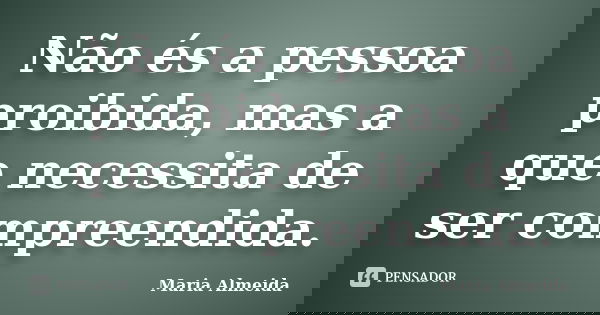 Não és a pessoa proibida, mas a que necessita de ser compreendida.... Frase de Maria Almeida.