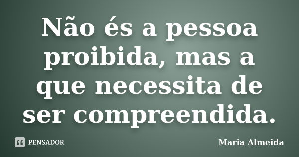 Não és a pessoa proibida, mas a que necessita de ser compreendida.... Frase de Maria Almeida.