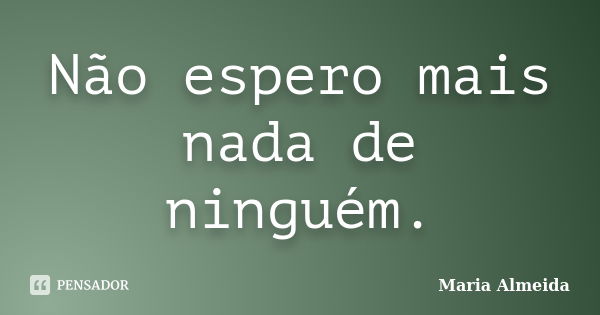 Não espero mais nada de ninguém.... Frase de Maria Almeida.