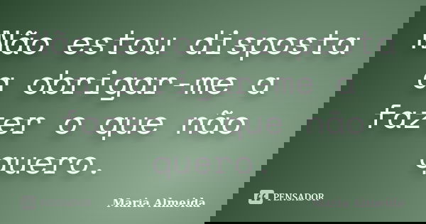 Não estou disposta a obrigar-me a fazer o que não quero.... Frase de Maria Almeida.