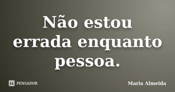 Não estou errada enquanto pessoa.... Frase de Maria Almeida.