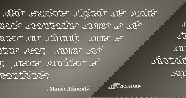 Não existe lição de vida mais certeira como a de tocar no fundo, uma e outra vez, numa só batida, para voltar à superfície.... Frase de Maria Almeida.