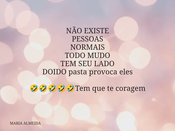 NÃO EXISTE PESSOAS NORMAIS TODO MUDO TEM SEU LADO DOIDO pasta provoca eles 🤣🤣🤣🤣🤣Tem que te coragem... Frase de MARIA ALMEIDA.