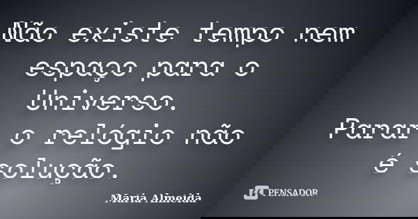 Não existe tempo nem espaço para o Universo. Parar o relógio não é solução.... Frase de Maria Almeida.