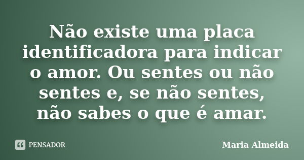 Não existe uma placa identificadora para indicar o amor. Ou sentes ou não sentes e, se não sentes, não sabes o que é amar.... Frase de Maria Almeida.