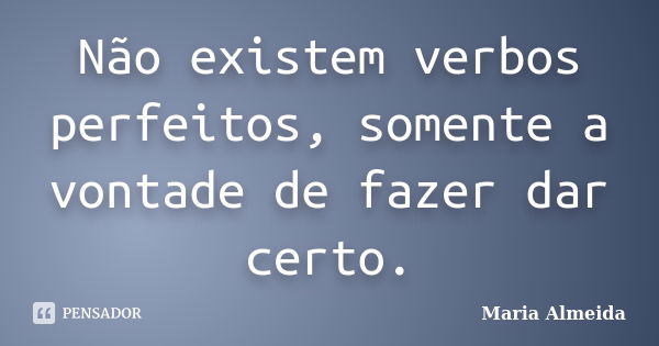 Não existem verbos perfeitos, somente a vontade de fazer dar certo.... Frase de Maria Almeida.