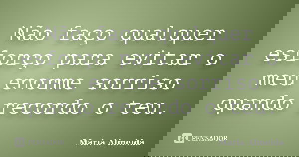 Não faço qualquer esforço para evitar o meu enorme sorriso quando recordo o teu.... Frase de Maria Almeida.