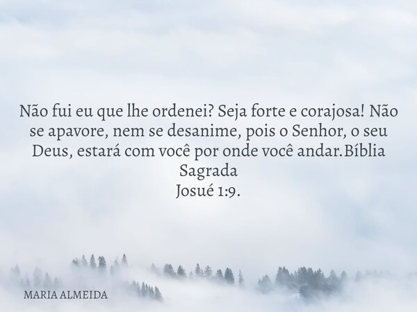 Não fui eu que lhe ordenei? Seja forte e corajosa! Não se apavore, nem se desanime, pois o Senhor, o seu Deus, estará com você por onde você andar.Bíblia Sagrad... Frase de MARIA ALMEIDA.