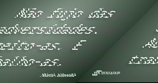 Não fujo das adversidades. Aceito-as. E trabalho-as.... Frase de Maria Almeida.