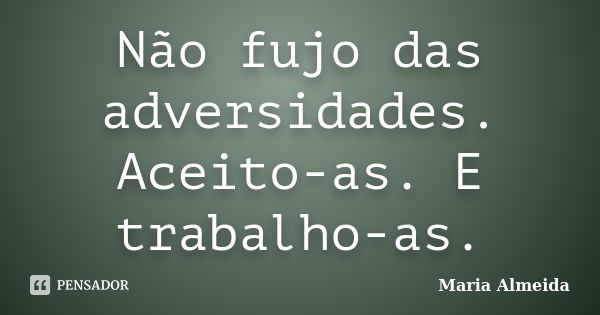 Não fujo das adversidades. Aceito-as. E trabalho-as.... Frase de Maria Almeida.