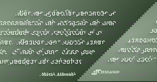 Não me ajoelho perante a consonância de atração de uma sociedade cuja religião é o consumismo. Recuso ser vazia como muita gente. E não é por isso que me vai ca... Frase de Maria Almeida.