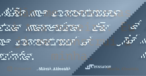 Não me construas à tua maneira. Eu já me construí à minha.... Frase de Maria Almeida.
