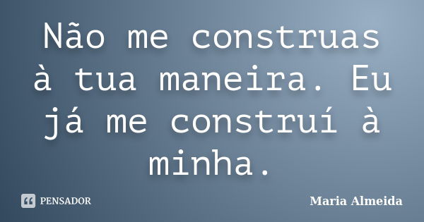 Não me construas à tua maneira. Eu já me construí à minha.... Frase de Maria Almeida.