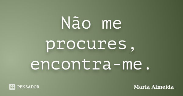 Não me procures, encontra-me.... Frase de Maria Almeida.