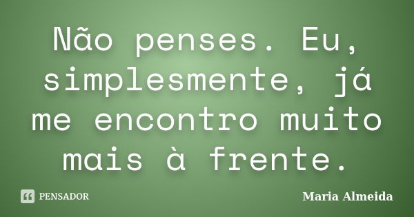 Não penses. Eu, simplesmente, já me encontro muito mais à frente.... Frase de Maria Almeida.