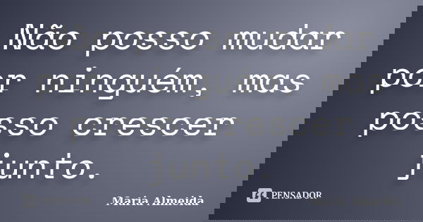 Não posso mudar por ninguém, mas posso crescer junto.... Frase de Maria Almeida.